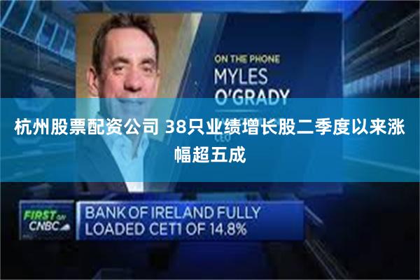 杭州股票配资公司 38只业绩增长股二季度以来涨幅超五成