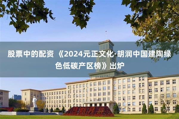 股票中的配资 《2024元正文化·胡润中国建陶绿色低碳产区榜》出炉