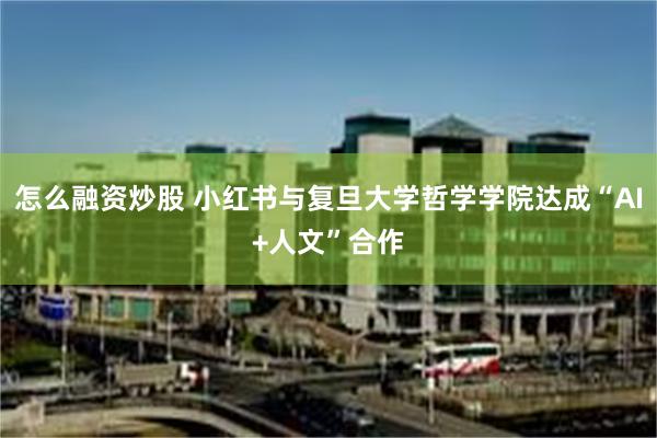怎么融资炒股 小红书与复旦大学哲学学院达成“AI+人文”合作