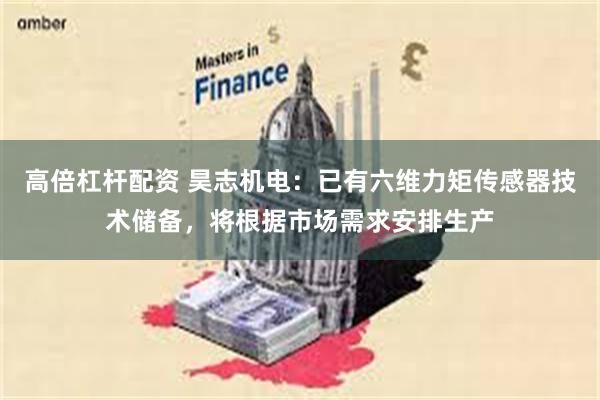 高倍杠杆配资 昊志机电：已有六维力矩传感器技术储备，将根据市场需求安排生产