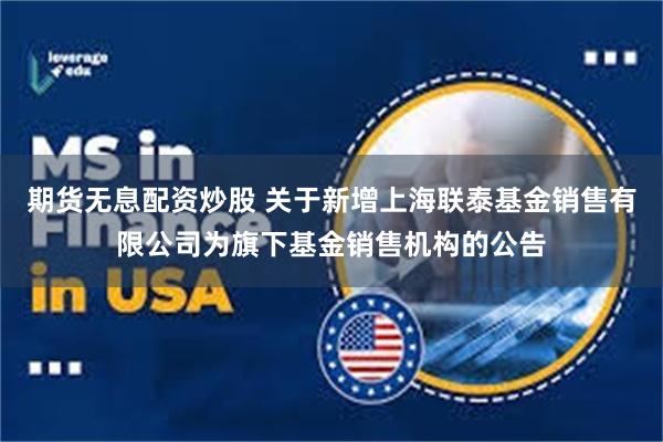 期货无息配资炒股 关于新增上海联泰基金销售有限公司为旗下基金销售机构的公告