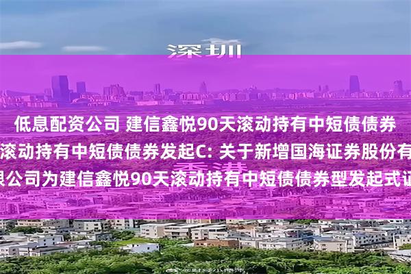 低息配资公司 建信鑫悦90天滚动持有中短债债券发起A,建信鑫悦90天滚动持有中短债债券发起C: 关于新增国海证券股份有限公司为建信鑫悦90天滚动持有中短债债券型发起式证券投资基金销售机构的公告