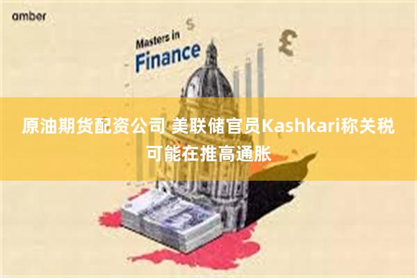原油期货配资公司 美联储官员Kashkari称关税可能在推高通胀