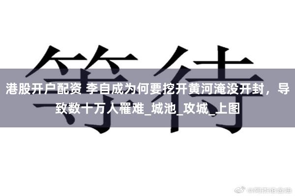 港股开户配资 李自成为何要挖开黄河淹没开封，导致数十万人罹难_城池_攻城_上图