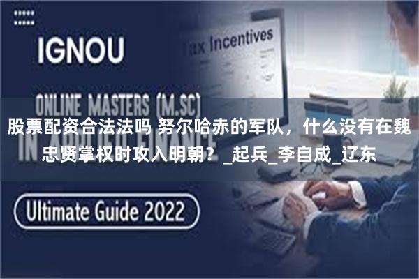 股票配资合法法吗 努尔哈赤的军队，什么没有在魏忠贤掌权时攻入明朝？_起兵_李自成_辽东