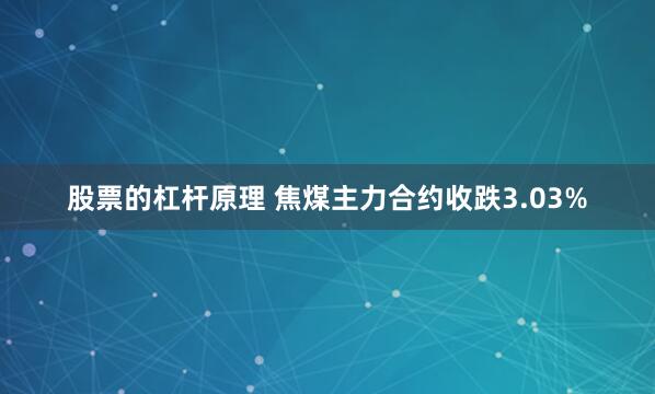 股票的杠杆原理 焦煤主力合约收跌3.03%