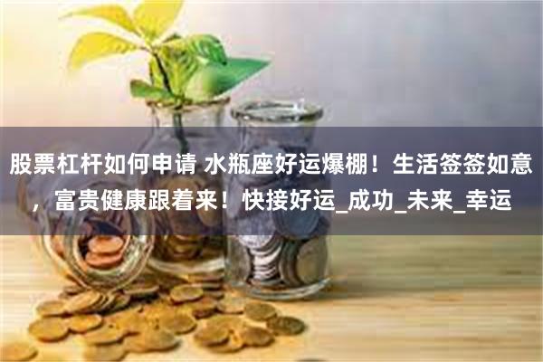 股票杠杆如何申请 水瓶座好运爆棚！生活签签如意，富贵健康跟着来！快接好运_成功_未来_幸运