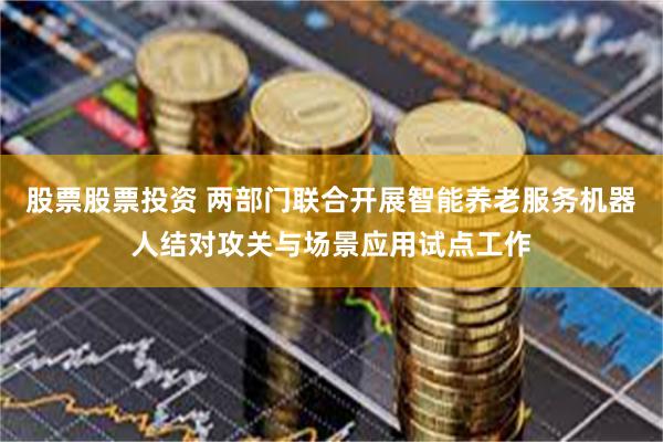 股票股票投资 两部门联合开展智能养老服务机器人结对攻关与场景应用试点工作