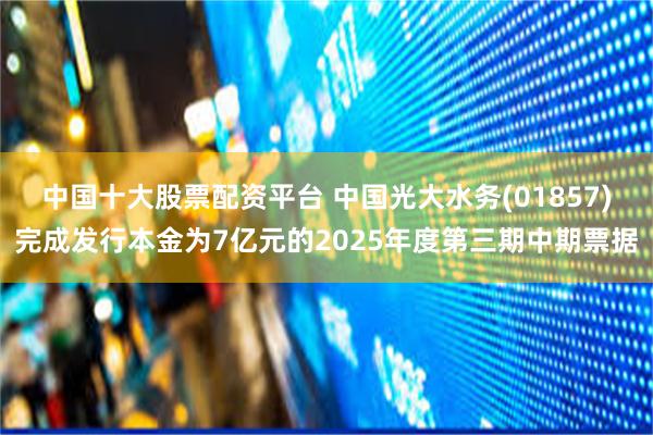 中国十大股票配资平台 中国光大水务(01857)完成发行本金为7亿元的2025年度第三期中期票据