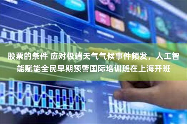 股票的条件 应对极端天气气候事件频发，人工智能赋能全民早期预警国际培训班在上海开班