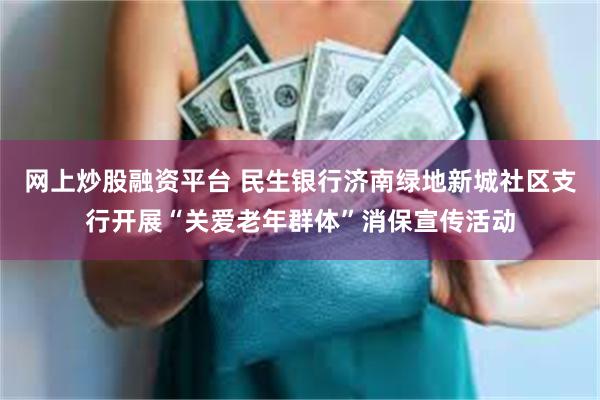 网上炒股融资平台 民生银行济南绿地新城社区支行开展“关爱老年群体”消保宣传活动