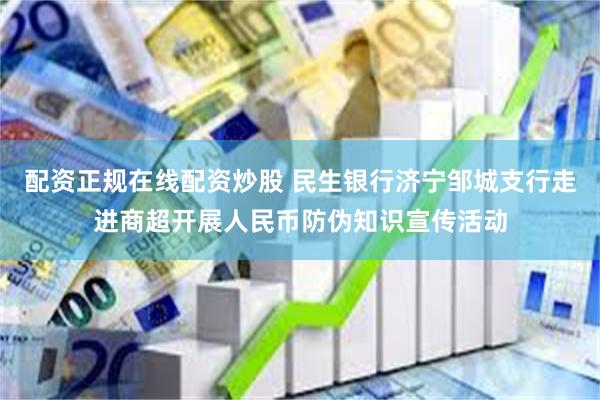 配资正规在线配资炒股 民生银行济宁邹城支行走进商超开展人民币防伪知识宣传活动