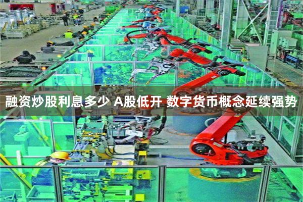 融资炒股利息多少 A股低开 数字货币概念延续强势