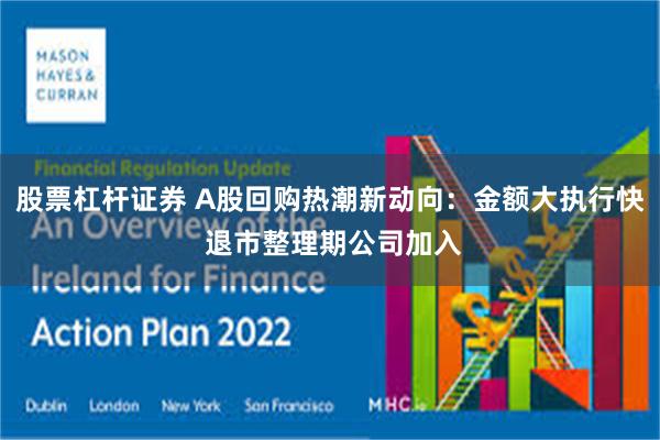 股票杠杆证券 A股回购热潮新动向：金额大执行快 退市整理期公司加入
