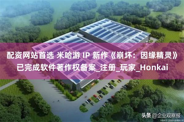 配资网站首选 米哈游 IP 新作《崩坏：因缘精灵》已完成软件著作权备案_注册_玩家_Honkai
