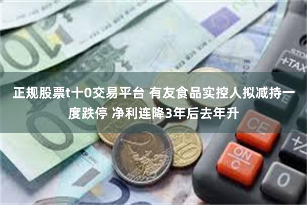 正规股票t十0交易平台 有友食品实控人拟减持一度跌停 净利连降3年后去年升