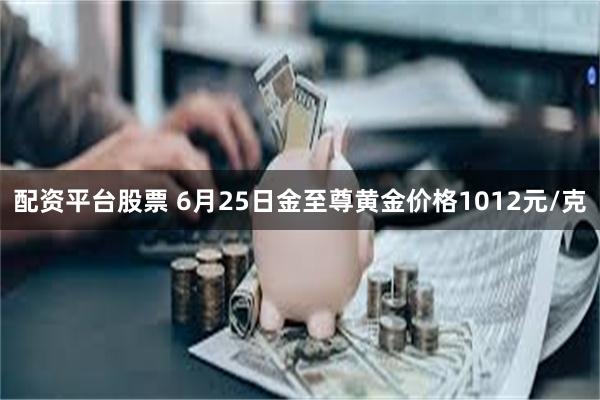 配资平台股票 6月25日金至尊黄金价格1012元/克