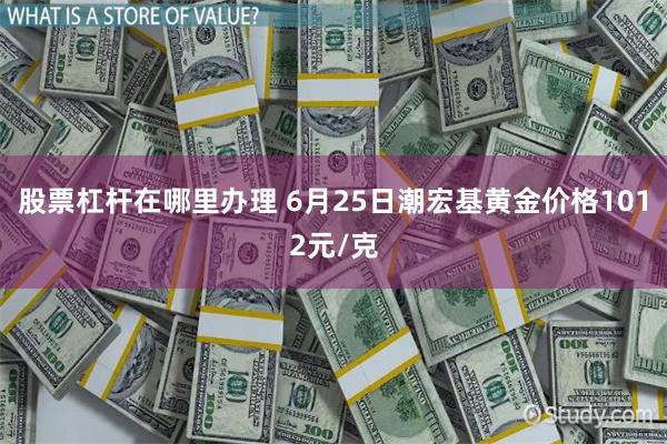 股票杠杆在哪里办理 6月25日潮宏基黄金价格1012元/克
