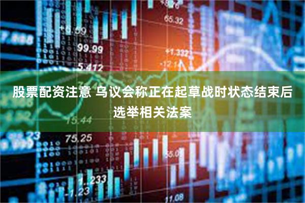 股票配资注意 乌议会称正在起草战时状态结束后选举相关法案