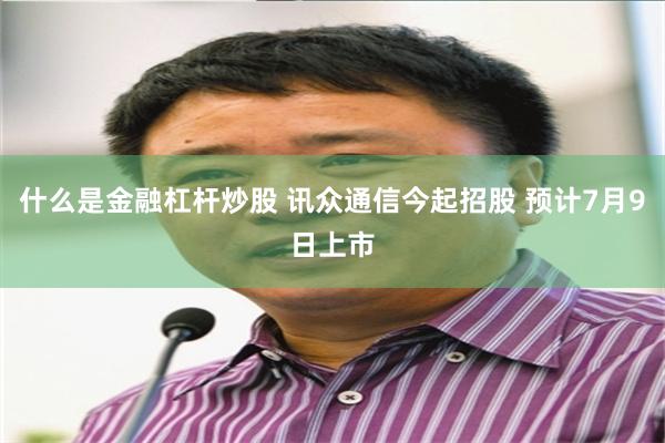 什么是金融杠杆炒股 讯众通信今起招股 预计7月9日上市
