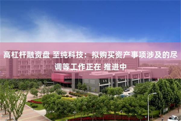 高杠杆融资盘 至纯科技：拟购买资产事项涉及的尽调等工作正在 推进中