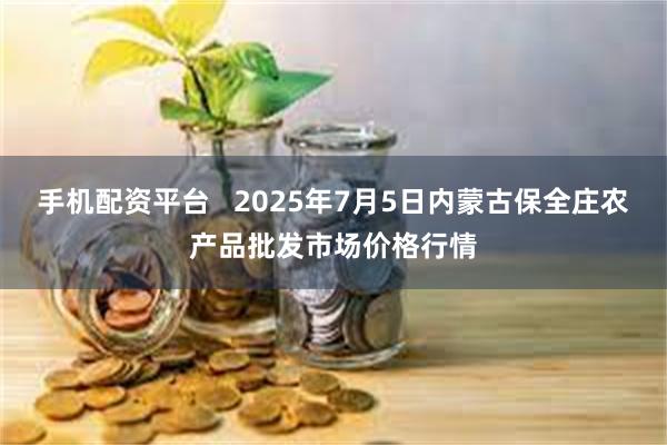 手机配资平台 2025年7月5日内蒙古保全庄农产品批发市场价格行情