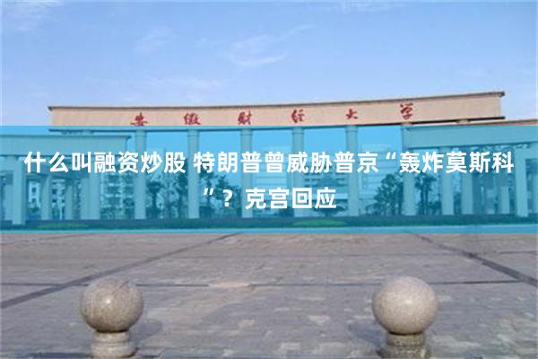 什么叫融资炒股 特朗普曾威胁普京“轰炸莫斯科”？克宫回应