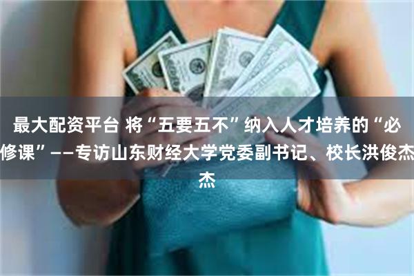 最大配资平台 将“五要五不”纳入人才培养的“必修课”——专访山东财经大学党委副书记、校长洪俊杰