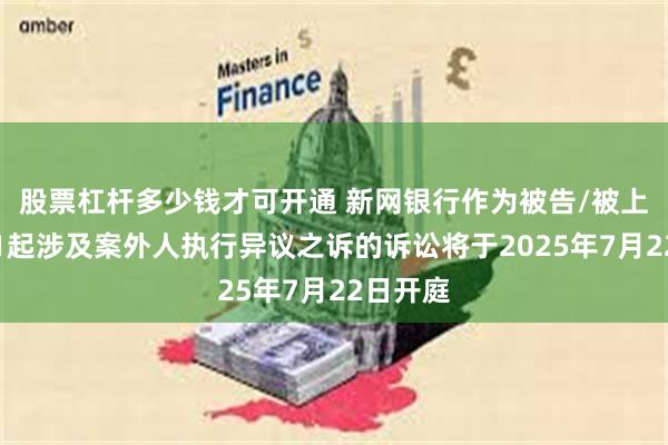 股票杠杆多少钱才可开通 新网银行作为被告/被上诉人的1起涉及案外人执行异议之诉的诉讼将于2025年7月22日开庭