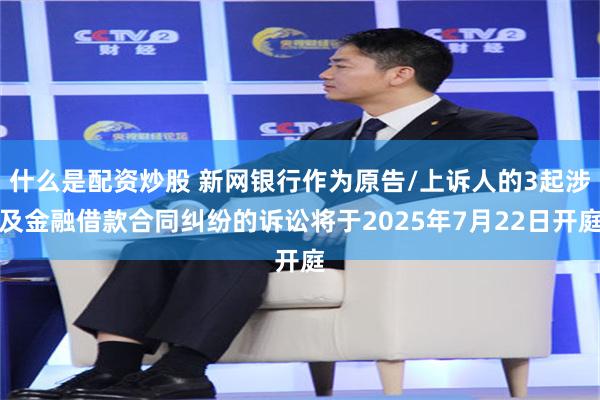 什么是配资炒股 新网银行作为原告/上诉人的3起涉及金融借款合同纠纷的诉讼将于2025年7月22日开庭