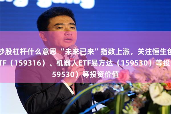 炒股杠杆什么意思 “未来已来”指数上涨，关注恒生创新药ETF（159316）、机器人ETF易方达（159530）等投资价值