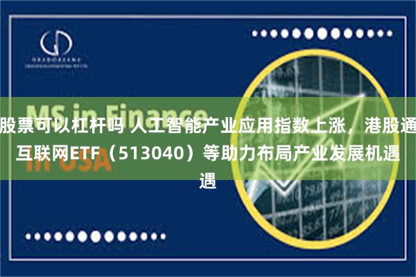股票可以杠杆吗 人工智能产业应用指数上涨，港股通互联网ETF（513040）等助力布局产业发展机遇