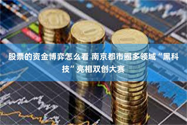 股票的资金博弈怎么看 南京都市圈多领域“黑科技”亮相双创大赛