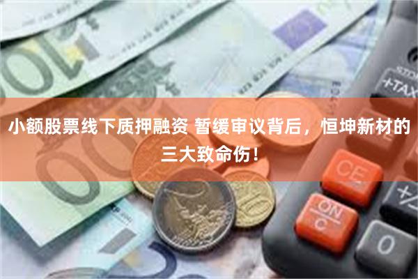 小额股票线下质押融资 暂缓审议背后，恒坤新材的三大致命伤！