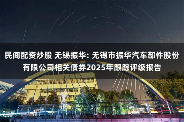 民间配资炒股 无锡振华: 无锡市振华汽车部件股份有限公司相关债券2025年跟踪评级报告