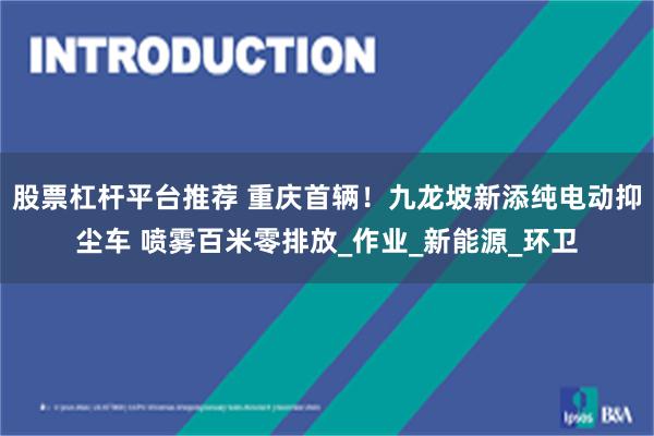 股票杠杆平台推荐 重庆首辆！九龙坡新添纯电动抑尘车 喷雾百米零排放_作业_新能源_环卫