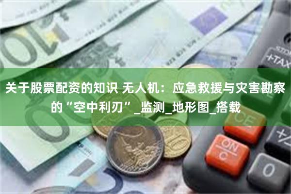 关于股票配资的知识 无人机：应急救援与灾害勘察的“空中利刃”_监测_地形图_搭载