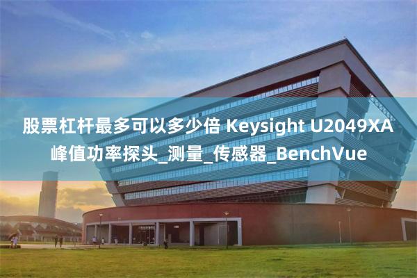 股票杠杆最多可以多少倍 Keysight U2049XA峰值功率探头_测量_传感器_BenchVue