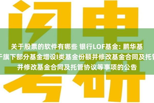关于股票的软件有哪些 银行LOF基金: 鹏华基金管理有限公司关于旗下部分基金增设I类基金份额并修改基金合同及托管协议等事项的公告
