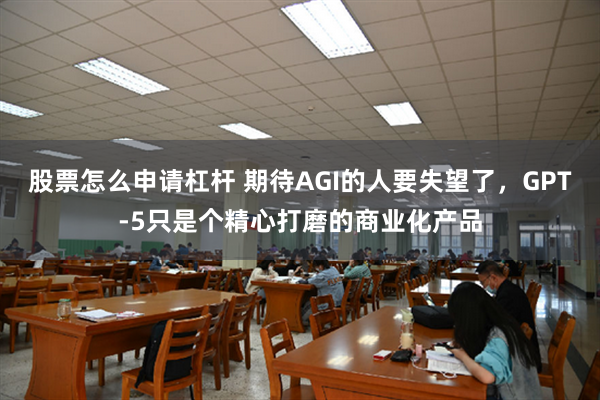 股票怎么申请杠杆 期待AGI的人要失望了，GPT-5只是个精心打磨的商业化产品