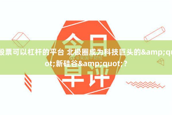 股票可以杠杆的平台 北极圈成为科技巨头的&quot;新硅谷&quot;？