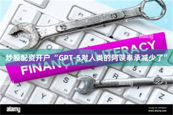 炒股配资开户 “GPT-5对人类的阿谀奉承减少了”