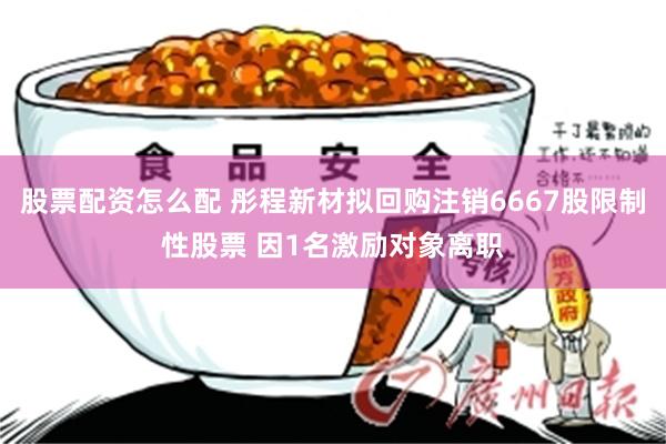 股票配资怎么配 彤程新材拟回购注销6667股限制性股票 因1名激励对象离职