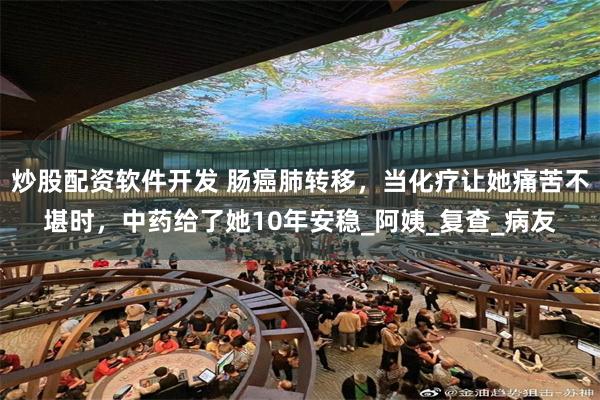 炒股配资软件开发 肠癌肺转移，当化疗让她痛苦不堪时，中药给了她10年安稳_阿姨_复查_病友