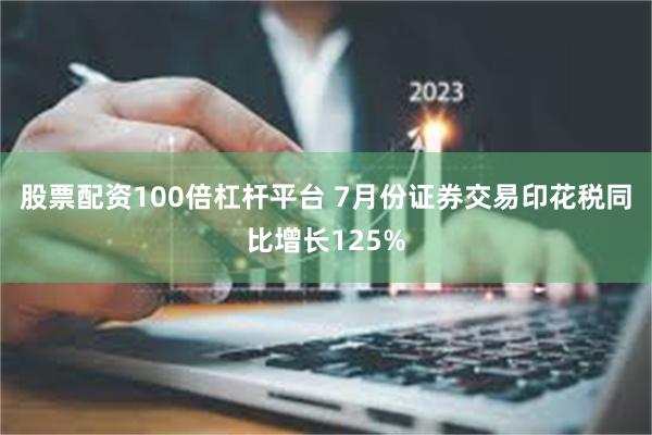 股票配资100倍杠杆平台 7月份证券交易印花税同比增长125%