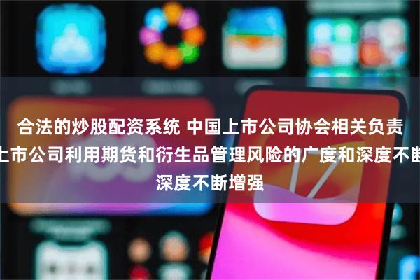 合法的炒股配资系统 中国上市公司协会相关负责人：上市公司利用期货和衍生品管理风险的广度和深度不断增强
