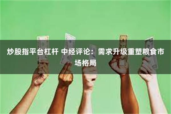 炒股指平台杠杆 中经评论：需求升级重塑粮食市场格局