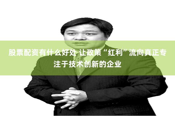股票配资有什么好处 让政策“红利”流向真正专注于技术创新的企业
