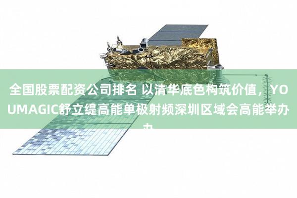 全国股票配资公司排名 以清华底色构筑价值，YOUMAGIC舒立缇高能单极射频深圳区域会高能举办