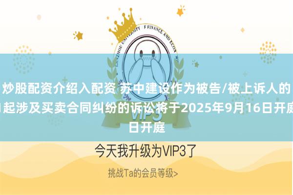 炒股配资介绍入配资 苏中建设作为被告/被上诉人的1起涉及买卖合同纠纷的诉讼将于2025年9月16日开庭